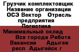 Грузчик-комплектовщик › Название организации ­ ОСЭ-Вектор › Отрасль предприятия ­ Логистика › Минимальный оклад ­ 18 000 - Все города Работа » Вакансии   . Адыгея респ.,Адыгейск г.